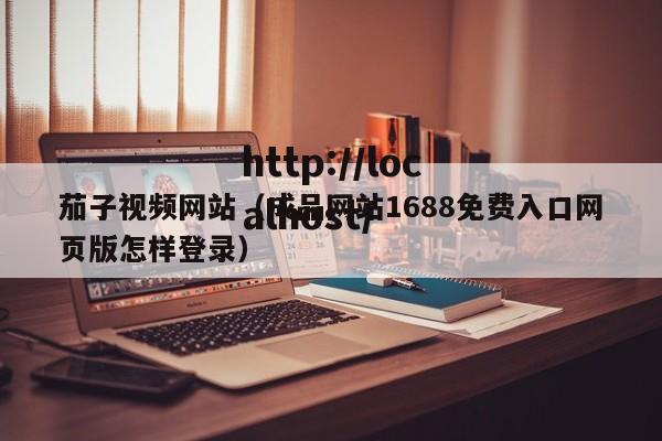 茄子视频网站（成品网站1688免费入口网页版怎样登录）