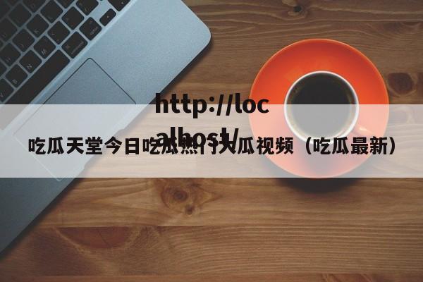 吃瓜天堂今日吃瓜热门大瓜视频（吃瓜最新）
